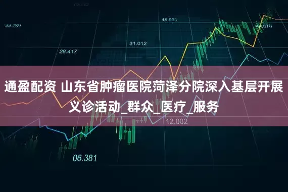 通盈配资 山东省肿瘤医院菏泽分院深入基层开展义诊活动_群众_医疗_服务