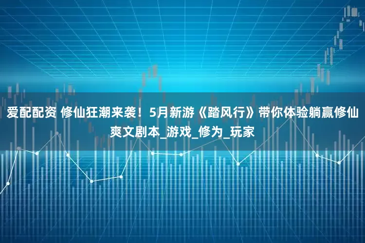 爱配配资 修仙狂潮来袭！5月新游《踏风行》带你体验躺赢修仙爽文剧本_游戏_修为_玩家
