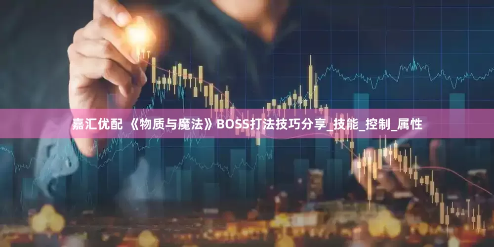 嘉汇优配 《物质与魔法》BOSS打法技巧分享_技能_控制_属性