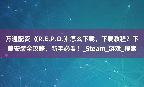 万通配资 《R.E.P.O.》怎么下载，下载教程？下载安装全攻略，新手必看！_Steam_游戏_搜索