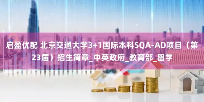 启盈优配 北京交通大学3+1国际本科SQA-AD项目（第23届）招生简章_中英政府_教育部_留学