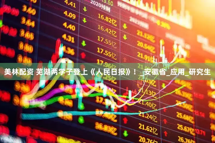 美林配资 芜湖两学子登上《人民日报》！_安徽省_应用_研究生