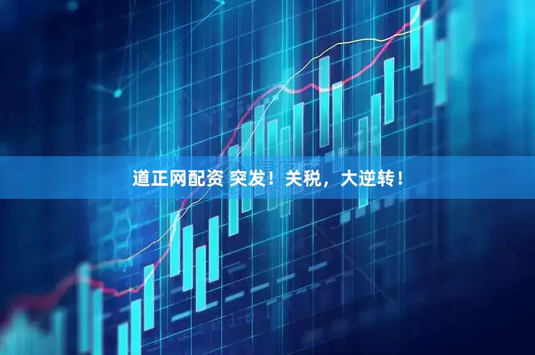 道正网配资 突发！关税，大逆转！