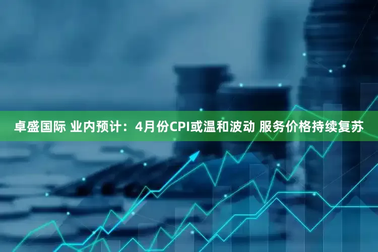 卓盛国际 业内预计：4月份CPI或温和波动 服务价格持续复苏