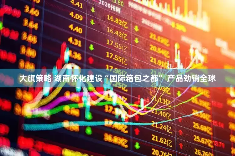 大旗策略 湖南怀化建设“国际箱包之都” 产品劲销全球