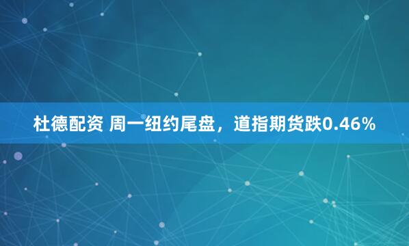 杜德配资 周一纽约尾盘，道指期货跌0.46%