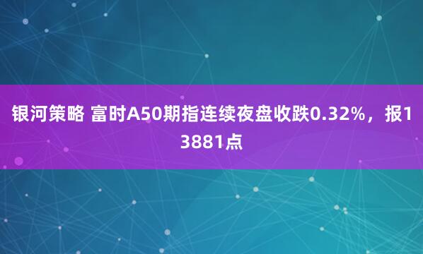 银河策略 富时A50期指连续夜盘收跌0.32%，报13881点
