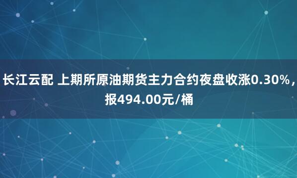 长江云配 上期所原油期货主力合约夜盘收涨0.30%，报494.00元/桶