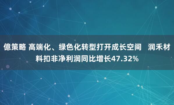 億策略 高端化、绿色化转型打开成长空间   润禾材料扣非净利润同比增长47.32%
