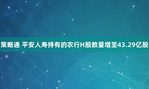 策略通 平安人寿持有的农行H股数量增至43.29亿股