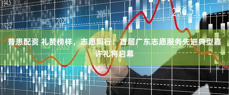 普患配资 礼赞榜样，志愿同行！首届广东志愿服务先进典型嘉许礼将启幕