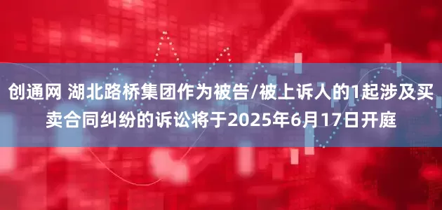 创通网 湖北路桥集团作为被告/被上诉人的1起涉及买卖合同纠纷的诉讼将于2025年6月17日开庭