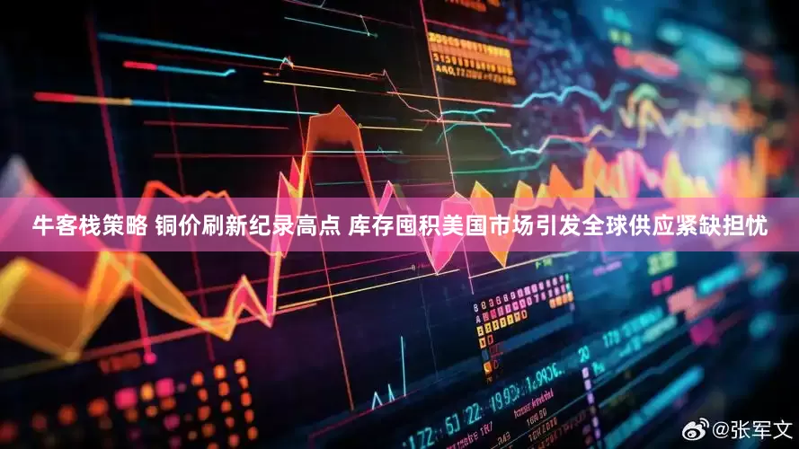 牛客栈策略 铜价刷新纪录高点 库存囤积美国市场引发全球供应紧缺担忧