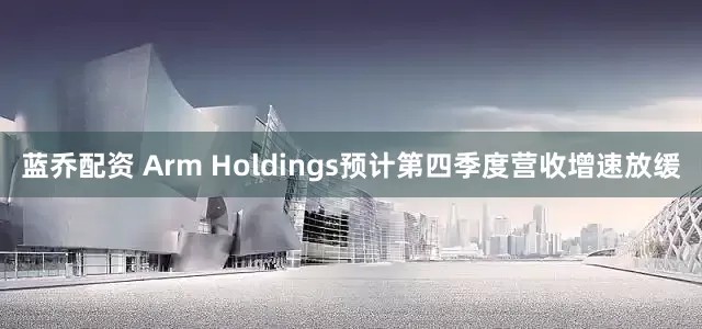 蓝乔配资 Arm Holdings预计第四季度营收增速放缓