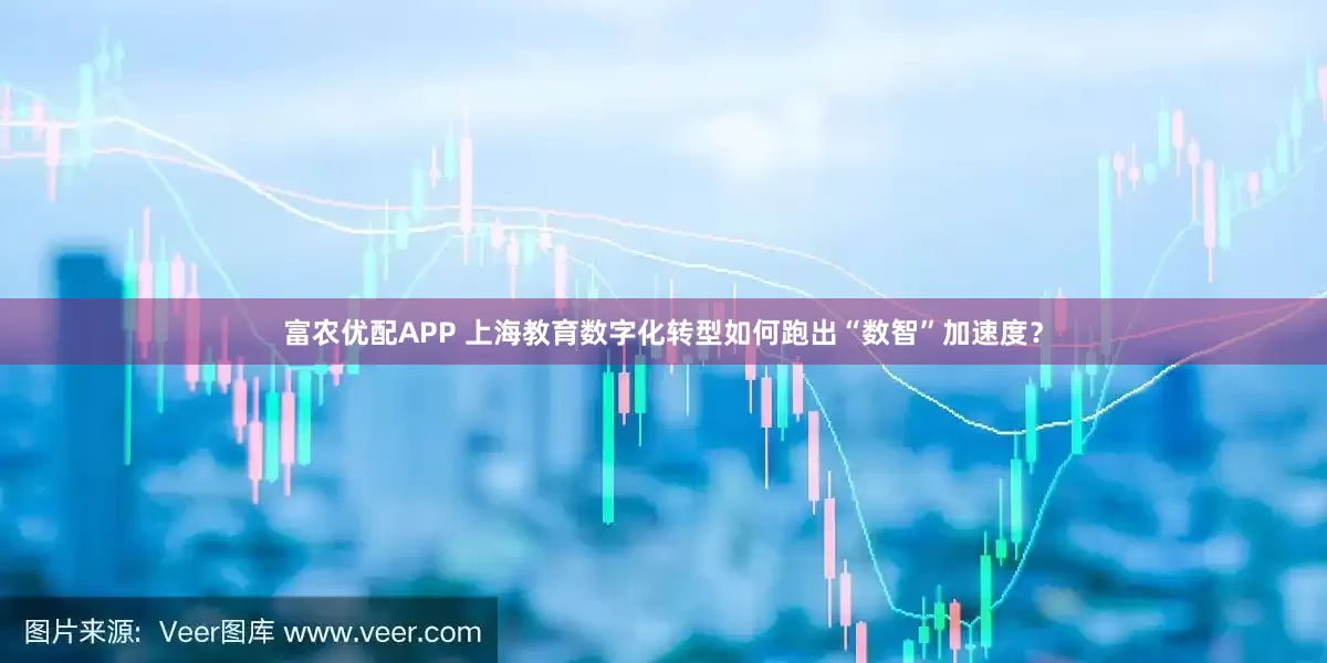 富农优配APP 上海教育数字化转型如何跑出“数智”加速度？