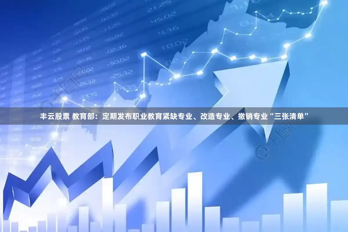 丰云股票 教育部：定期发布职业教育紧缺专业、改造专业、撤销专业“三张清单”