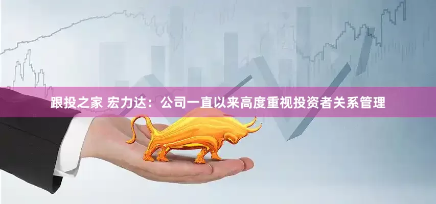 跟投之家 宏力达：公司一直以来高度重视投资者关系管理