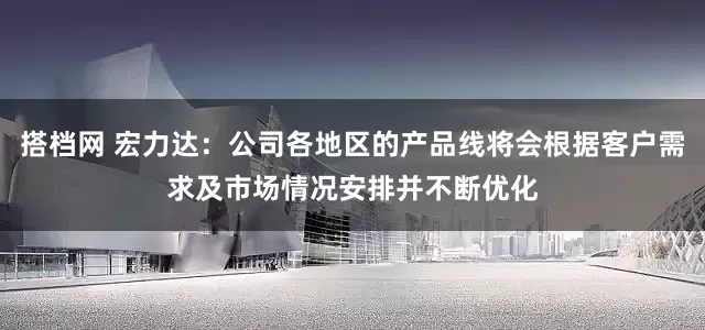 搭档网 宏力达：公司各地区的产品线将会根据客户需求及市场情况安排并不断优化