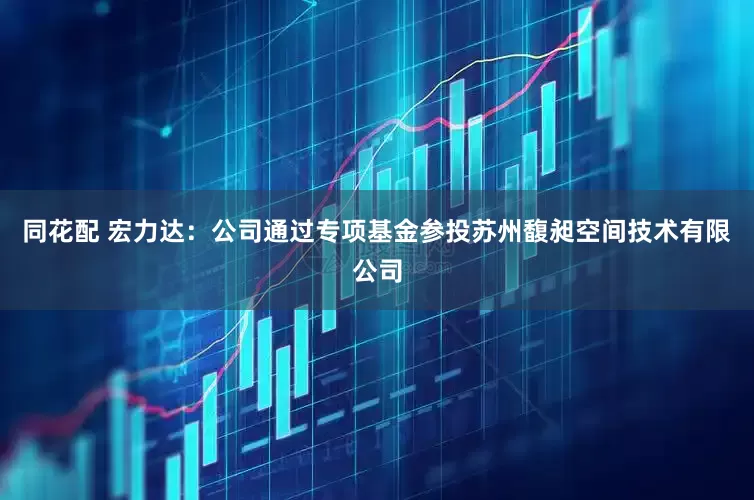 同花配 宏力达：公司通过专项基金参投苏州馥昶空间技术有限公司
