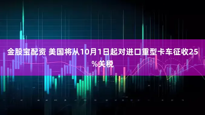 金股宝配资 美国将从10月1日起对进口重型卡车征收25%关税