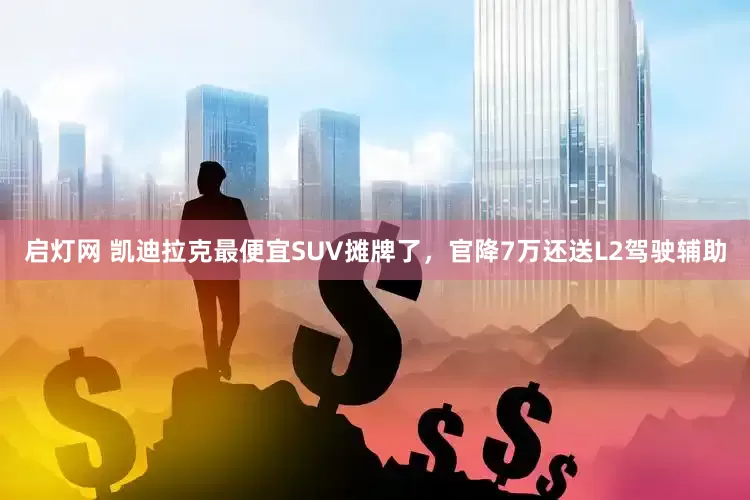 启灯网 凯迪拉克最便宜SUV摊牌了，官降7万还送L2驾驶辅助