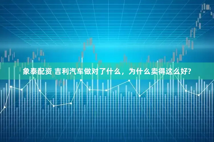 象泰配资 吉利汽车做对了什么，为什么卖得这么好?