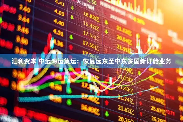 汇利资本 中远海运集运：恢复远东至中东多国新订舱业务