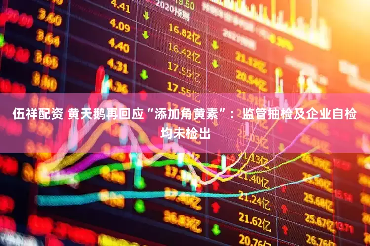 伍祥配资 黄天鹅再回应“添加角黄素”：监管抽检及企业自检均未检出