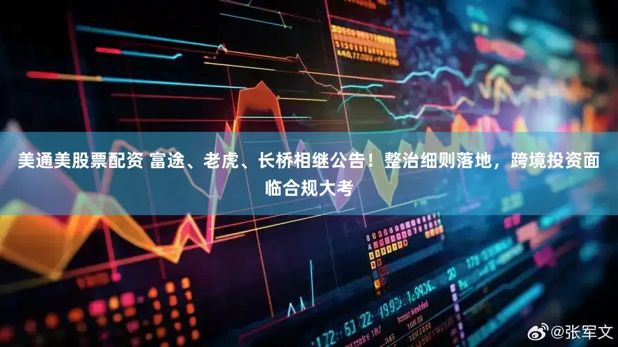美通美股票配资 富途、老虎、长桥相继公告！整治细则落地，跨境投资面临合规大考